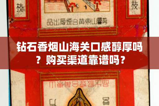 钻石香烟山海关口感醇厚吗？购买渠道靠谱吗？