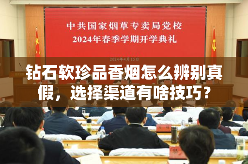 钻石软珍品香烟怎么辨别真假，选择渠道有啥技巧？